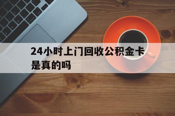 最新24小时上门回收公积金卡是真的吗方法分析(最方便真实的昭通24小时上门回收公积金卡是真的吗安全吗方法)