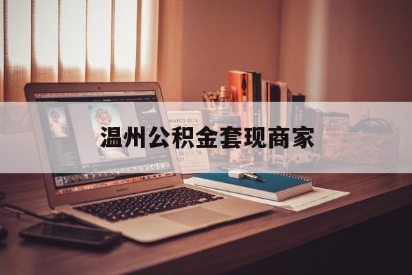 最新温州公积金套现商家方法分析(最方便真实的昭通温州公积金怎么提现方法)