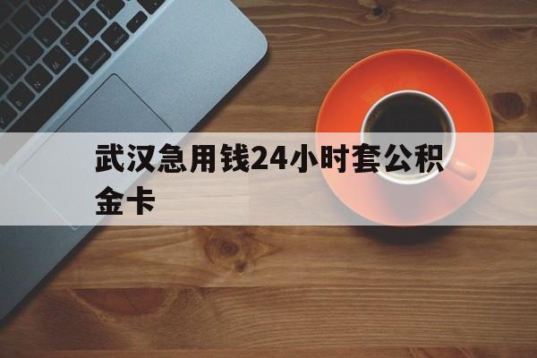 昭通最新武汉急用钱24小时套公积金卡方法分析(最方便真实的昭通武汉公积金取现方法方法)