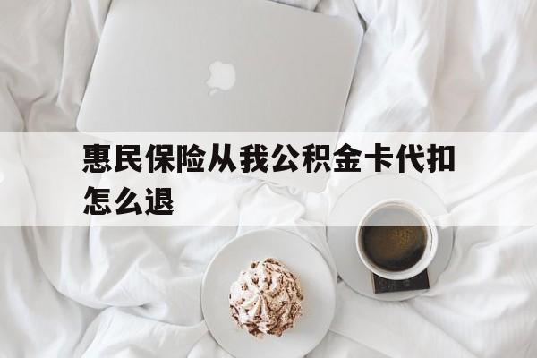 最新惠民保险从我公积金卡代扣怎么退方法分析(最方便真实的昭通惠民保怎么退款了方法)