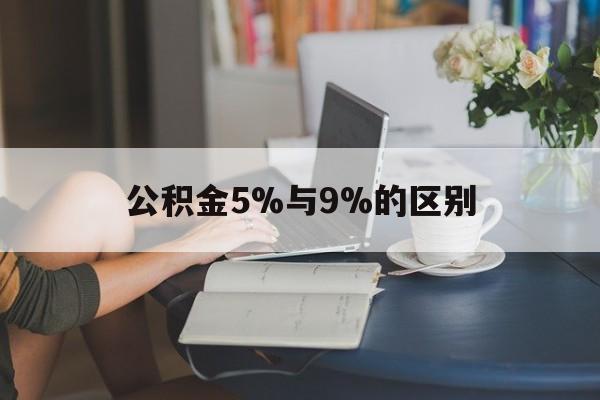 昭通最新公积金5%与9%的区别方法分析(最方便真实的昭通住房公积金5%方法)