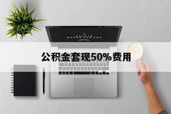 最新公积金套现50%费用方法分析(最方便真实的昭通公积金套现有什么后遗症方法) 最新公积金套现50%费用方法分析(最方便真实的昭通公积金套现有什么后遗症方法)