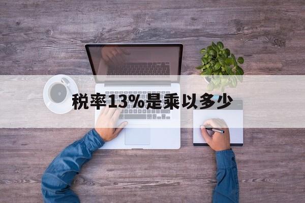 昭通最新税率13%是乘以多少方法分析(最方便真实的昭通税率13%怎么算含税价方法)