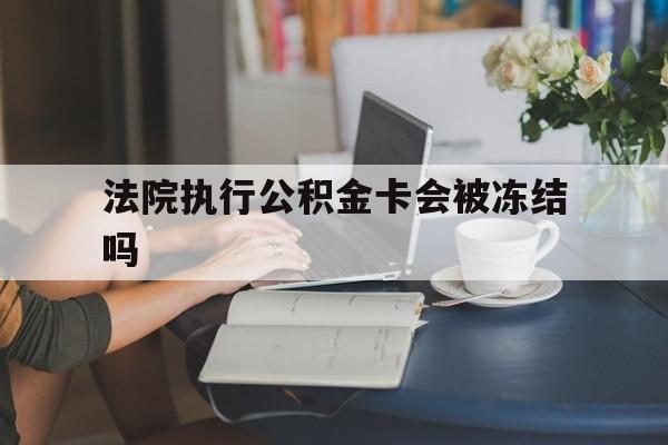 昭通最新法院执行公积金卡会被冻结吗方法分析(最方便真实的昭通法院执行公积金卡会被冻结吗怎么解冻方法)