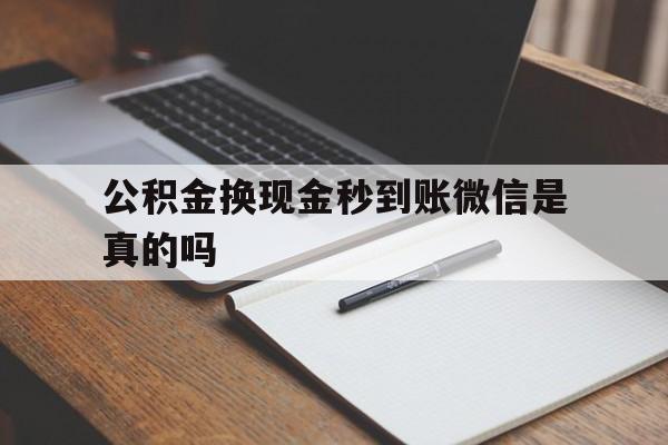 昭通最新公积金换现金秒到账微信是真的吗方法分析(最方便真实的昭通公积金提现到微信方法)