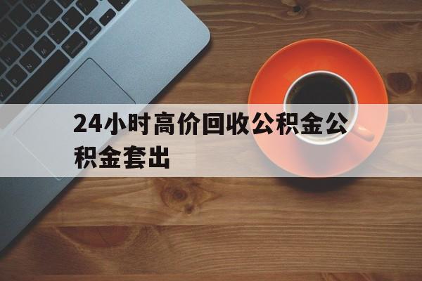 昭通最新24小时高价回收公积金公积金套出方法分析(最方便真实的昭通住房公积金贷款回收是什么意思方法)