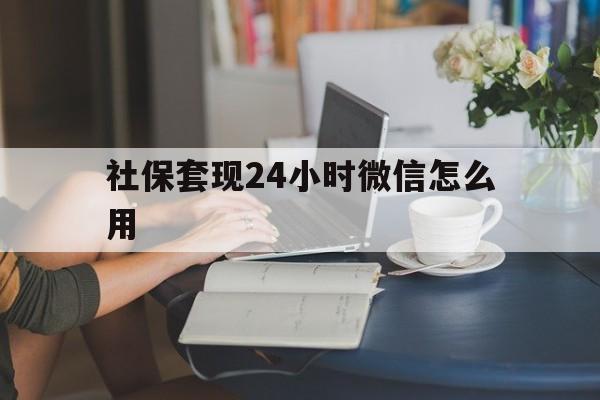 昭通最新社保套现24小时微信怎么用方法分析(最方便真实的昭通社保套现主要是套什么方法)