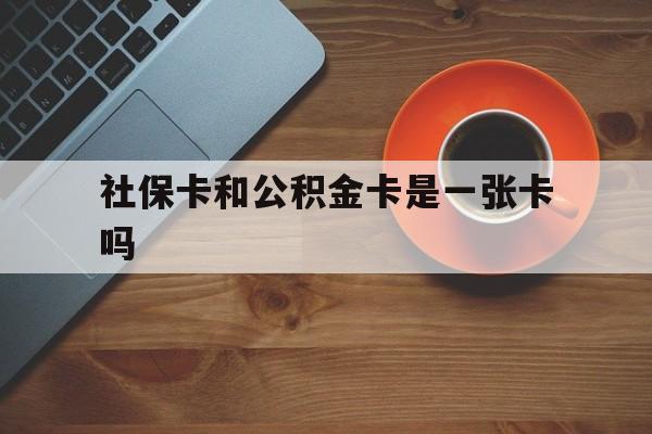 昭通最新社保卡和公积金卡是一张卡吗方法分析(最方便真实的昭通社保卡和公积金卡是一张卡吗?方法)