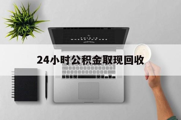 最新24小时公积金取现回收方法分析(最方便真实的昭通24小时公积金取现回收多久到账方法) 最新24小时公积金取现回收方法分析(最方便真实的昭通24小时公积金取现回收多久到账方法)