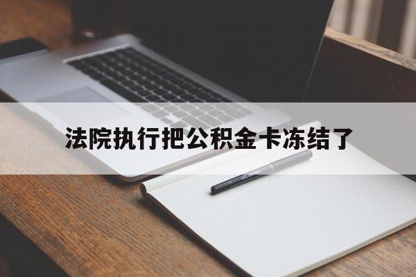 昭通最新法院执行把公积金卡冻结了方法分析(最方便真实的昭通法院冻结住房公积金方法)