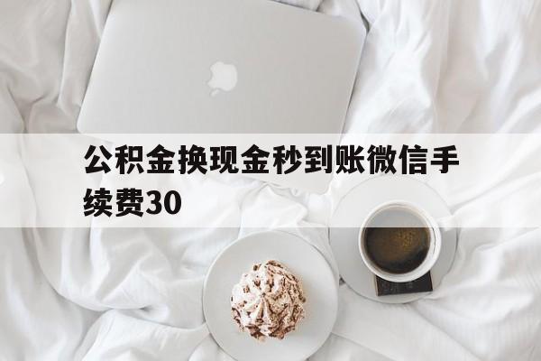 昭通关于公积金换现金秒到账微信手续费30的信息