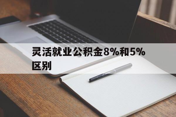 昭通最新灵活就业公积金8%和5%区别方法分析(最方便真实的昭通灵活就业公积金一般交多少钱方法)