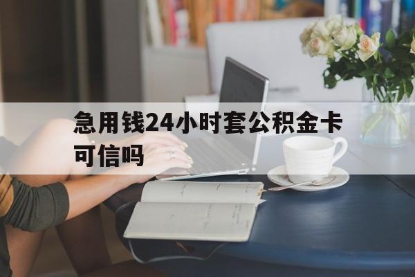 昭通最新急用钱24小时套公积金卡可信吗方法分析(最方便真实的昭通急用钱24小时套公积金卡可信吗安全吗方法)