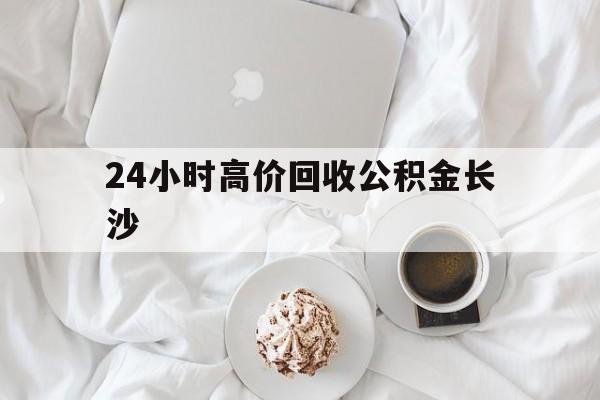 昭通最新24小时高价回收公积金长沙方法分析(最方便真实的昭通长沙公积金怎么取出来,去哪里取方法)