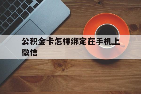 昭通最新公积金卡怎样绑定在手机上微信方法分析(最方便真实的昭通住房公积金卡怎么绑定微信方法)
