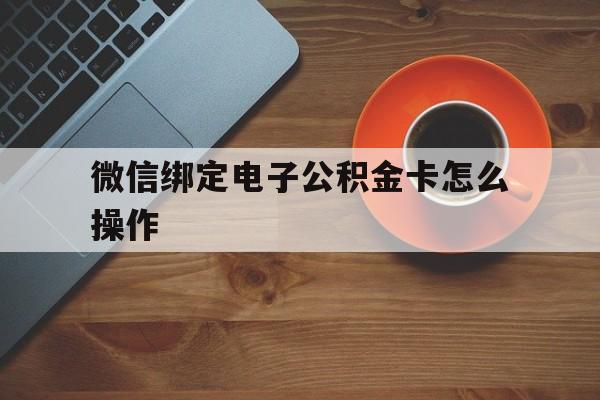 昭通最新微信绑定电子公积金卡怎么操作方法分析(最方便真实的昭通微信绑定电子公积金卡怎么操作的方法)