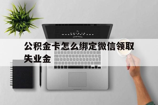 昭通最新公积金卡怎么绑定微信领取失业金方法分析(最方便真实的昭通公积金卡绑定微信后可以提现吗?方法)