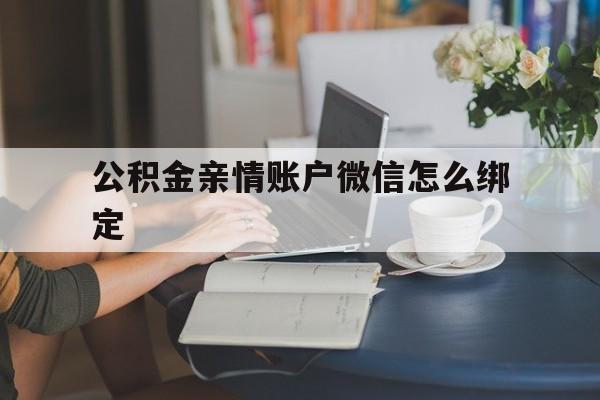 昭通最新公积金亲情账户微信怎么绑定方法分析(最方便真实的昭通公积金亲情账户微信怎么绑定银行卡方法)