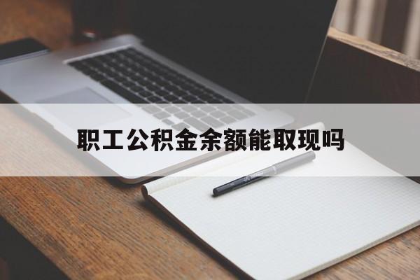 昭通最新职工公积金余额能取现吗方法分析(最方便真实的昭通职工公积金余额能取现吗怎么取方法)