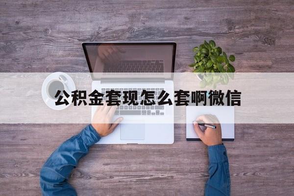 昭通最新公积金套现怎么套啊微信方法分析(最方便真实的昭通公积金套现怎么套啊微信提现方法)