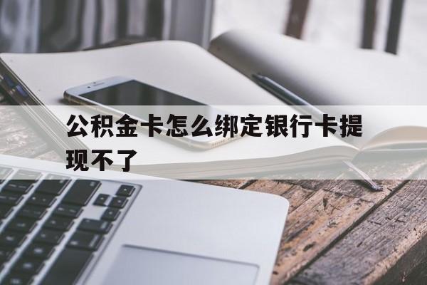 昭通最新公积金卡怎么绑定银行卡提现不了方法分析(最方便真实的昭通公积金卡怎么绑定银行卡提现不了呢方法)