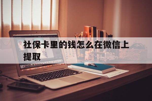 昭通最新社保卡里的钱怎么在微信上提取方法分析(最方便真实的昭通社保卡里的钱微信可以取出来吗方法)