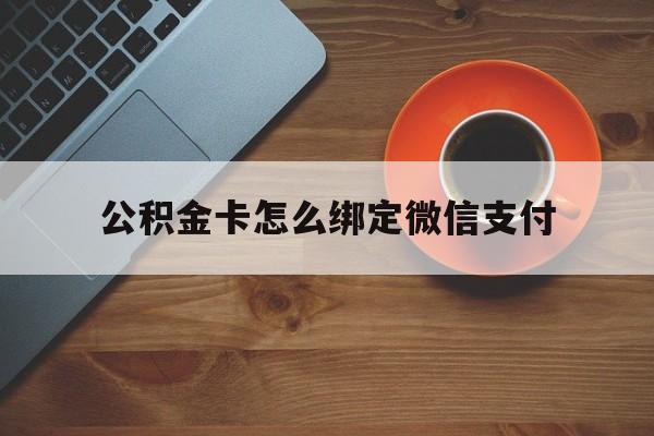 昭通最新公积金卡怎么绑定微信支付方法分析(最方便真实的昭通公积金卡绑微信能直接支付吗方法)