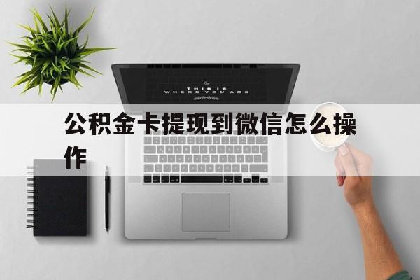 昭通最新公积金卡提现到微信怎么操作方法分析(最方便真实的昭通公积金提到银行卡怎么提方法)